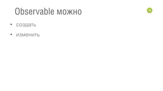 • создать
• изменить
76
Observable можно
 