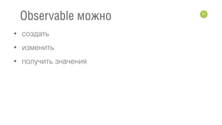 • создать
• изменить
• получить значения
77
Observable можно
 