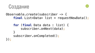 80
Создание
Observable.create(subscriber -> { 
final List<Data> list = requestNewData(); 
 
for (final Data data : list) { 
subscriber.onNext(data); 
} 
subscriber.onCompleted(); 
});
 