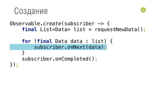 82
Создание
Observable.create(subscriber -> { 
final List<Data> list = requestNewData(); 
 
for (final Data data : list) { 
subscriber.onNext(data); 
} 
subscriber.onCompleted(); 
});
 
