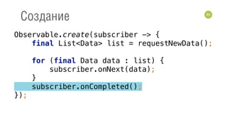 83
Создание
Observable.create(subscriber -> { 
final List<Data> list = requestNewData(); 
 
for (final Data data : list) { 
subscriber.onNext(data); 
} 
subscriber.onCompleted(); 
});
 