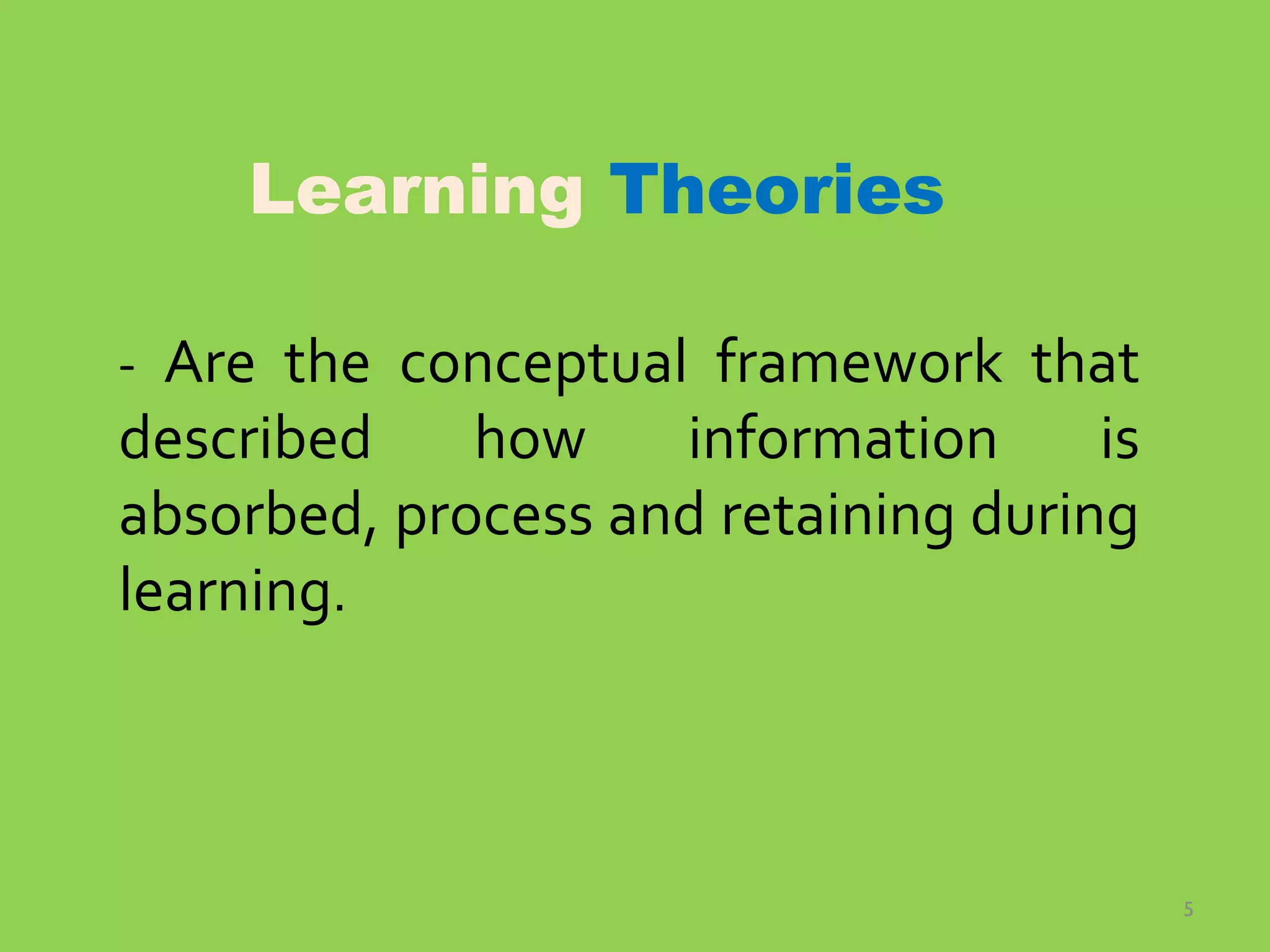 5
Learning Theories
- Are the conceptual framework that
described how information is
absorbed, process and retaining during
learning.
 