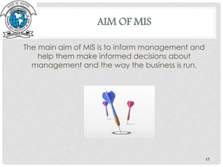 AIM OF MIS
The main aim of MIS is to inform management and
help them make informed decisions about
management and the way the business is run.
17
 