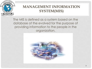 The MIS is defined as a system based on the
database of the evolved for the purpose of
providing information to the people in the
organization.
7
MANAGEMENT INFORMATION
SYSTEM(MIS)
 