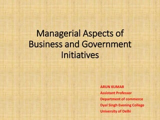 Managerial Aspects of
Business and Government
Initiatives
ARUN KUMAR
Assistant Professor
Department of commerce
Dyal Singh Evening College
University of Delhi
 