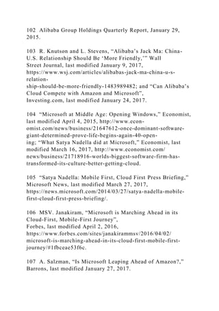 102 Alibaba Group Holdings Quarterly Report, January 29,
2015.
103 R. Knutson and L. Stevens, “Alibaba’s Jack Ma: China-
U.S. Relationship Should Be ‘More Friendly,’” Wall
Street Journal, last modified January 9, 2017,
https://www.wsj.com/articles/alibabas-jack-ma-china-u-s-
relation-
ship-should-be-more-friendly-1483989482; and “Can Alibaba’s
Cloud Compete with Amazon and Microsoft”,
Investing.com, last modified January 24, 2017.
104 “Microsoft at Middle Age: Opening Windows,” Economist,
last modified April 4, 2015, http://www.econ-
omist.com/news/business/21647612-once-dominant-software-
giant-determined-prove-life-begins-again-40-open-
ing; “What Satya Nadella did at Microsoft,” Economist, last
modified March 16, 2017, http://www.economist.com/
news/business/21718916-worlds-biggest-software-firm-has-
transformed-its-culture-better-getting-cloud.
105 “Satya Nadella: Mobile First, Cloud First Press Briefing,”
Microsoft News, last modified March 27, 2017,
https://news.microsoft.com/2014/03/27/satya-nadella-mobile-
first-cloud-first-press-briefing/.
106 MSV. Janakiram, “Microsoft is Marching Ahead in its
Cloud-First, Mobile-First Journey”,
Forbes, last modified April 2, 2016,
https://www.forbes.com/sites/janakirammsv/2016/04/02/
microsoft-is-marching-ahead-in-its-cloud-first-mobile-first-
journey/#1fbceae53f6c.
107 A. Salzman, “Is Microsoft Leaping Ahead of Amazon?,”
Barrons, last modified January 27, 2017.
 