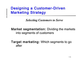 Designing a Customer-Driven
Marketing Strategy
Selecting Customers to Serve
Market segmentation: Dividing the markets
into segments of customers
Target marketing: Which segments to go
after
1-14
 