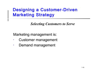 Designing a Customer-Driven
Marketing Strategy
Selecting Customers to Serve
Marketing management is:
• Customer management
• Demand management
1-16
 