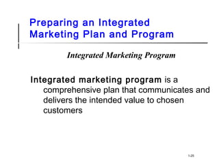 Preparing an Integrated
Marketing Plan and Program
Integrated Marketing Program
Integrated marketing program is a
comprehensive plan that communicates and
delivers the intended value to chosen
customers
1-25
 