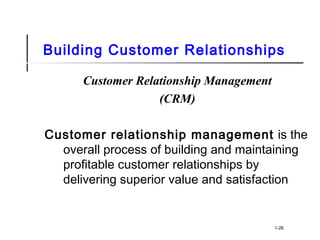 Building Customer Relationships
Customer Relationship Management
(CRM)
Customer relationship management is the
overall process of building and maintaining
profitable customer relationships by
delivering superior value and satisfaction
1-26
 
