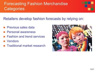 12-21
Forecasting Fashion Merchandise
Categories
Retailers develop fashion forecasts by relying on:
■ Previous sales data
■ Personal awareness
■ Fashion and trend services
■ Vendors
■ Traditional market research
 