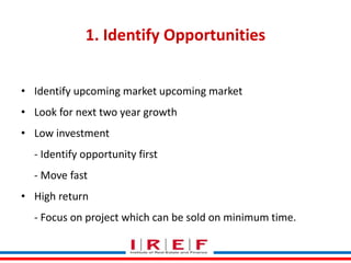 Trainings by Vidya Bhagwat
1. Identify Opportunities
• Identify upcoming market upcoming market
• Look for next two year growth
• Low investment
- Identify opportunity first
- Move fast
• High return
- Focus on project which can be sold on minimum time.
 