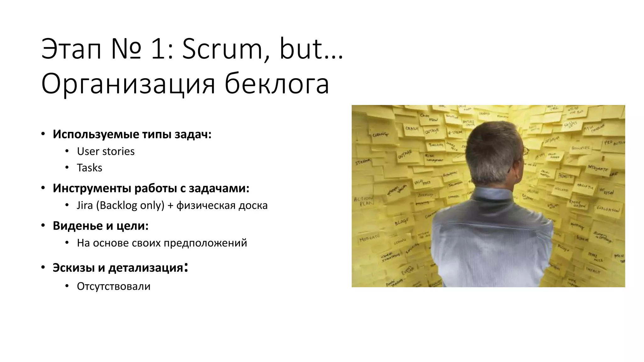 Этап № 1: Scrum, but…
Организация беклога
• Используемые типы задач:
• User stories
• Tasks
• Инструменты работы с задачами:
• Jira (Backlog only) + физическая доска
• Виденье и цели:
• На основе своих предположений
• Эскизы и детализация:
• Отсутствовали
 