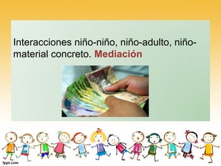 Interacciones niño-niño, niño-adulto, niño-
material concreto. Mediación
 