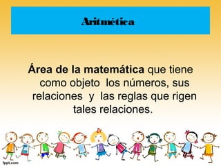 Aritmética



Área de la matemática que tiene
   como objeto los números, sus
 relaciones y las reglas que rigen
         tales relaciones.
 