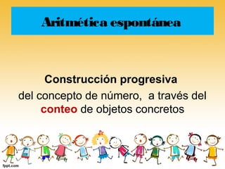 Aritmética espontánea



      Construcción progresiva
del concepto de número, a través del
     conteo de objetos concretos
 