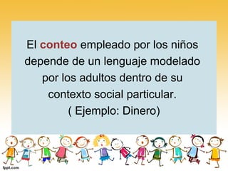 El conteo empleado por los niños
depende de un lenguaje modelado
   por los adultos dentro de su
    contexto social particular.
         ( Ejemplo: Dinero)
 