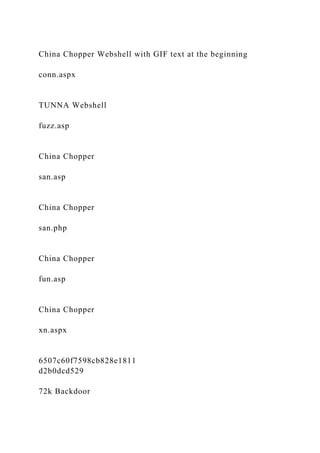 China Chopper Webshell with GIF text at the beginning
conn.aspx
TUNNA Webshell
fuzz.asp
China Chopper
san.asp
China Chopper
san.php
China Chopper
fun.asp
China Chopper
xn.aspx
6507c60f7598cb828e1811
d2b0dcd529
72k Backdoor
 