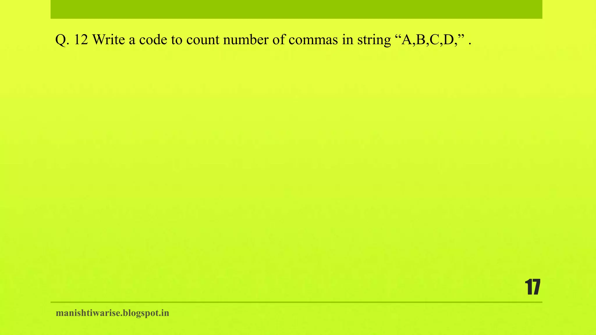 manishtiwarise.blogspot.in
17
Q. 12 Write a code to count number of commas in string “A,B,C,D,” .
 