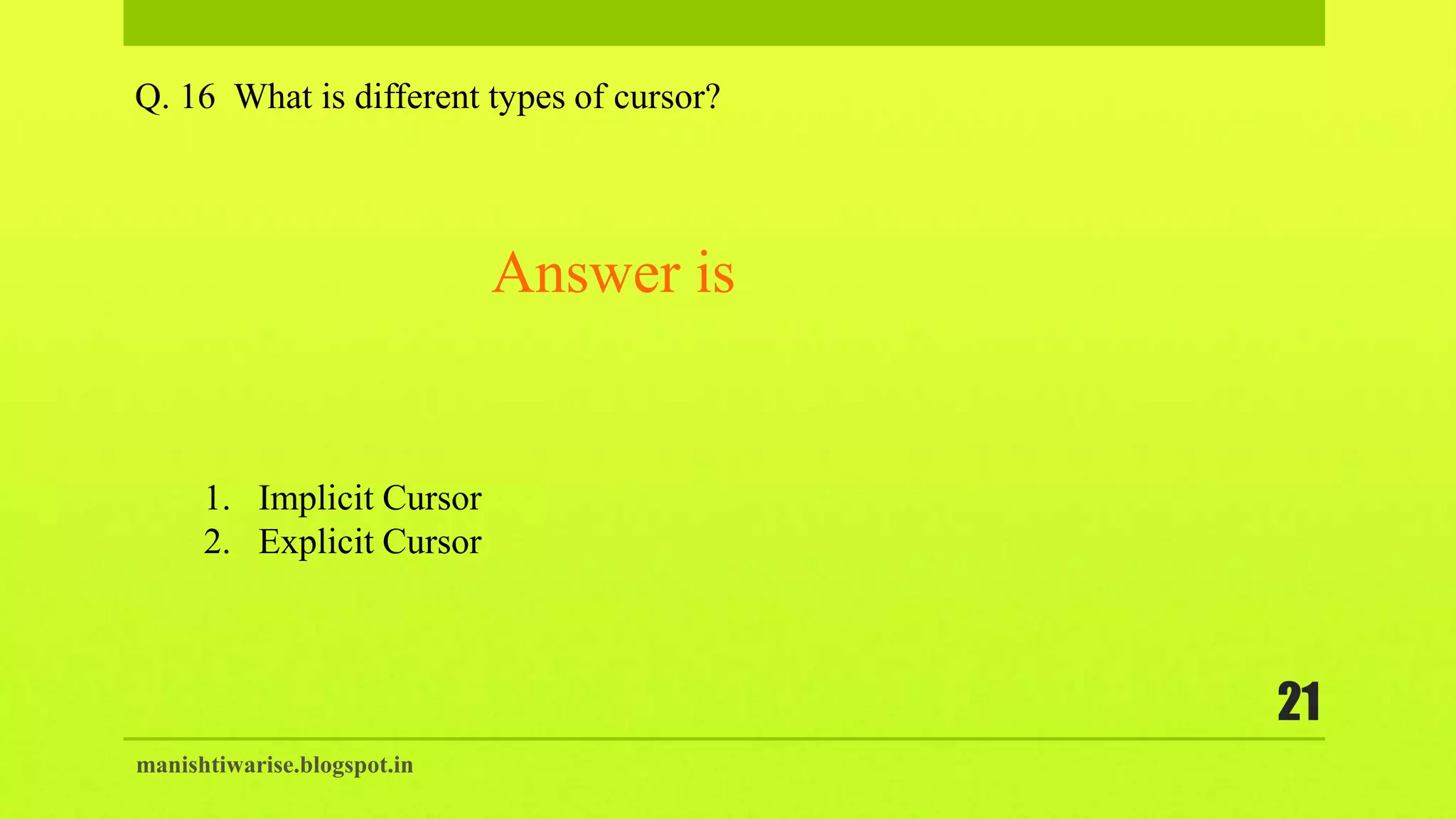 manishtiwarise.blogspot.in
21
Q. 16 What is different types of cursor?
1. Implicit Cursor
2. Explicit Cursor
Answer is
 