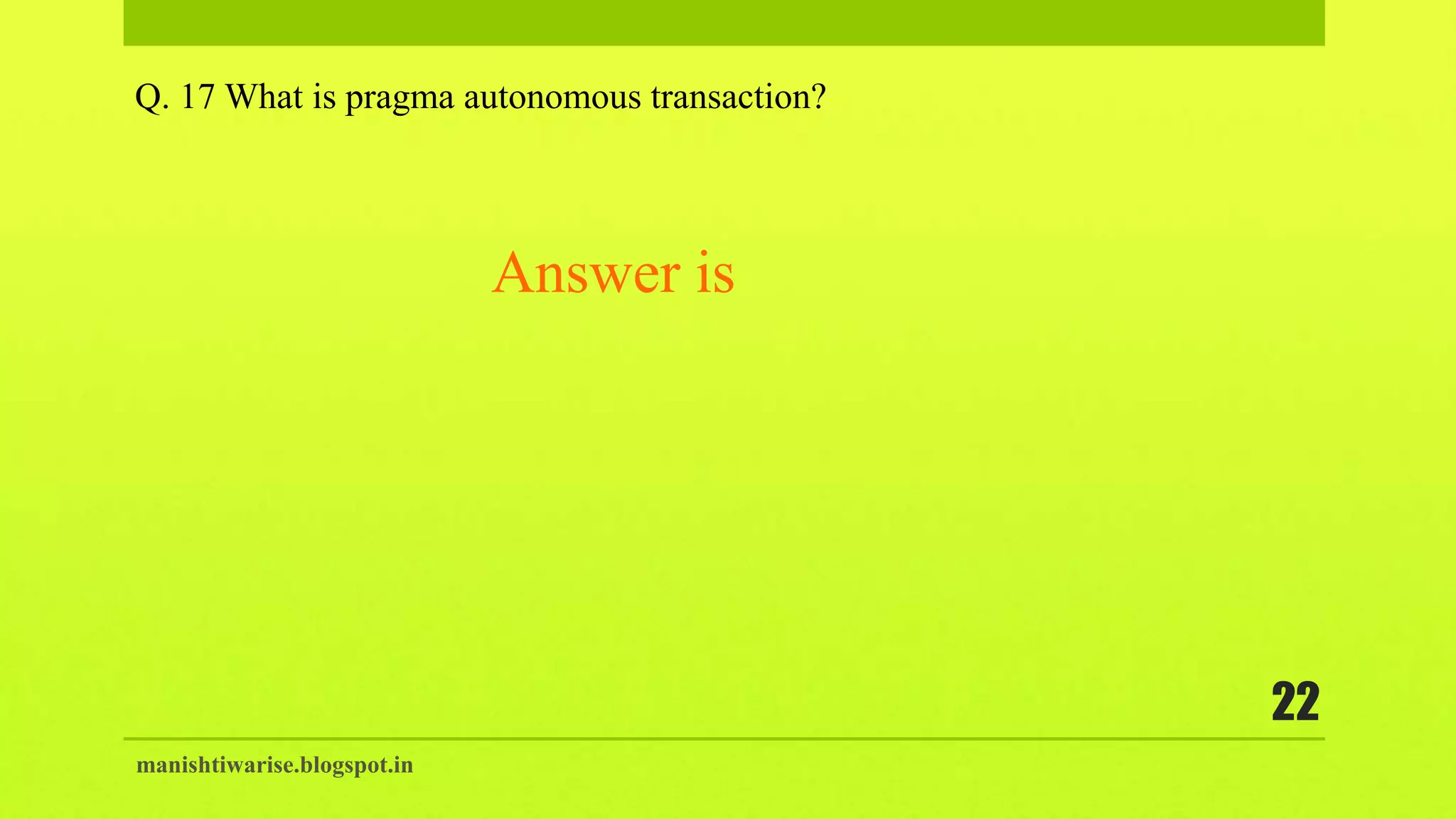 manishtiwarise.blogspot.in
22
Q. 17 What is pragma autonomous transaction?
Answer is
 