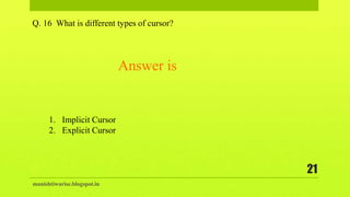 manishtiwarise.blogspot.in
21
Q. 16 What is different types of cursor?
1. Implicit Cursor
2. Explicit Cursor
Answer is
 