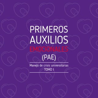 PRIMEROS
AUXILIOS
EMOCIONALES
(PAE)
Manejo de crisis universitarias
TOMO I
 