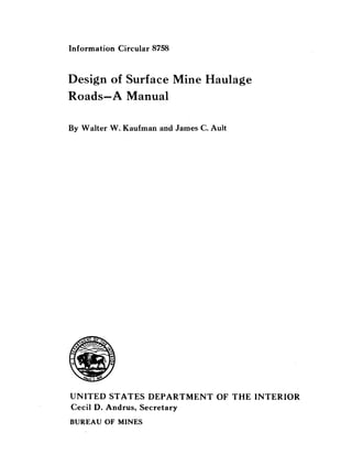 Information Circular 8758
Design of Surface Mine Haulage
Roads-A Manual
By Walter W. Kaufman and James C. Ault
UNITED STATES DEPARTMENT OF THE INTERIOR
Cecil D. Andrus, Secretary
BUREAU OF MINES
 