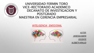 UNIVERSIDAD FERMIN TORO
VICE-RECTORADO ACADEMICO
DECANATO DE INVESTIGACION Y
POSTGRADO
MAESTRIA EN GERENCIA EMPRESARIAL
INTELIGENCIA EMOCIONAL
AUTOR:
VANESSAAMAYA
DOCENTE
ALISBETH ARAUJO
 