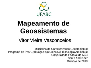 Mapeamento de
Geossistemas
Vitor Vieira Vasconcelos
Disciplina de Caracterização Geoambiental
Programa de Pós-Graduação em Ciência e Tecnologia Ambiental
Universidade Federal do ABC
Santo Andre-SP
Outubro de 2019
 