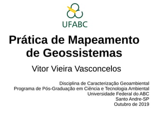 Prática de Mapeamento
de Geossistemas
Vitor Vieira Vasconcelos
Disciplina de Caracterização Geoambiental
Programa de Pós-Graduação em Ciência e Tecnologia Ambiental
Universidade Federal do ABC
Santo Andre-SP
Outubro de 2019
 