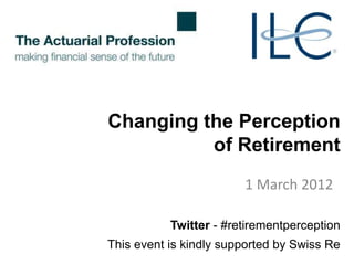 Changing the Perception
          of Retirement
                        1 March 2012

           Twitter - #retirementperception
This event is kindly supported by Swiss Re
 