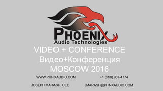 VIDEO + CONFERENCE
Видео+Конференция
MOSCOW 2016
WWW.PHNXAUDIO.COM +1 (818) 937-4774
JOSEPH MARASH, CEO JMARASH@PHNXAUDIO.COM
 