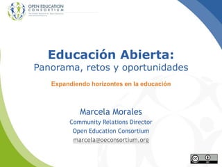 Educación Abierta:
Panorama, retos y oportunidades
Expandiendo horizontes en la educación
Marcela Morales
Community Relations Director
Open Education Consortium
marcela@oeconsortium.org
 