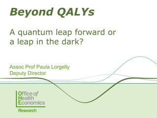 Beyond QALYs
A quantum leap forward or
a leap in the dark?
Assoc Prof Paula Lorgelly
Deputy Director
 