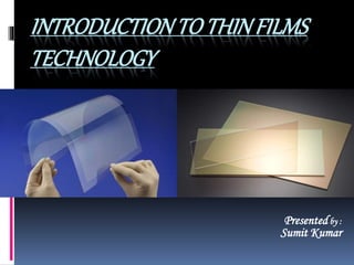 INTRODUCTIONTO THINFILMS
TECHNOLOGY
Presented by :
Sumit Kumar
 