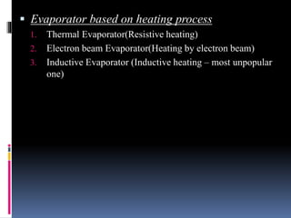  Evaporator based on heating process
1. Thermal Evaporator(Resistive heating)
2. Electron beam Evaporator(Heating by electron beam)
3. Inductive Evaporator (Inductive heating – most unpopular
one)
 