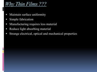 Why Thin Films ???
 Maintain surface uniformity
 Simple fabrication
 Manufacturing requires less material
 Reduce light absorbing material
 Strange electrical, optical and mechanical properties
 