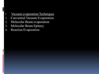 .
• Vacuum evaporation Techniques
1. Convential Vacuum Evaporation
2. Molecular Beam evaporation
3. Molecular Beam Epitaxy
4. Reaction Evaporation
 