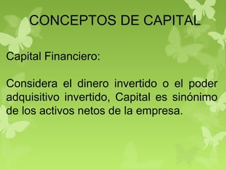 CONCEPTOS DE CAPITAL
Capital Financiero:
Considera el dinero invertido o el poder
adquisitivo invertido, Capital es sinónimo
de los activos netos de la empresa.
 