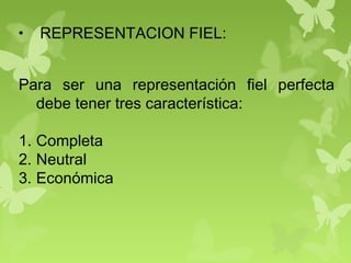• REPRESENTACION FIEL:
Para ser una representación fiel perfecta
debe tener tres característica:
1. Completa
2. Neutral
3. Económica
 