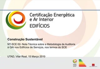 Construção Sustentável
NT-SCE 02- Nota Técnica sobre a Metodologia de Auditoria
à QAI nos Edifícios de Serviços, nos termos do SCE


UTAD, Vilar Real, 15 Março 2010
 