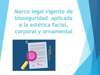 Marco legal vigente de
bioseguridad aplicada
a la estética facial,
corporal y ornamental
 