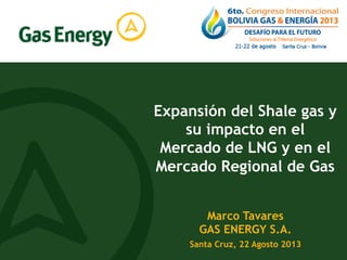 Expansión del Shale gas y
su impacto en el
Mercado de LNG y en el
Mercado Regional de Gas
Marco Tavares
GAS ENERGY S.A.
Santa Cruz, 22 Agosto 2013
 