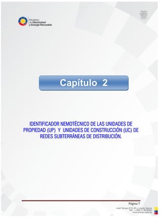 Página 7
IDENTIFICADOR NEMOTÉCNICO DE LAS UNIDADES DE
PROPIEDAD (UP) Y UNIDADES DE CONSTRUCCIÓN (UC) DE
REDES SUBTERRÁNEAS DE DISTRIBUCIÓN.
Capítulo 2
 