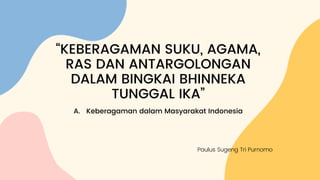 Paulus Sugeng Tri Purnomo
“KEBERAGAMAN SUKU, AGAMA,
RAS DAN ANTARGOLONGAN
DALAM BINGKAI BHINNEKA
TUNGGAL IKA”
A. Keberagaman dalam Masyarakat Indonesia
 