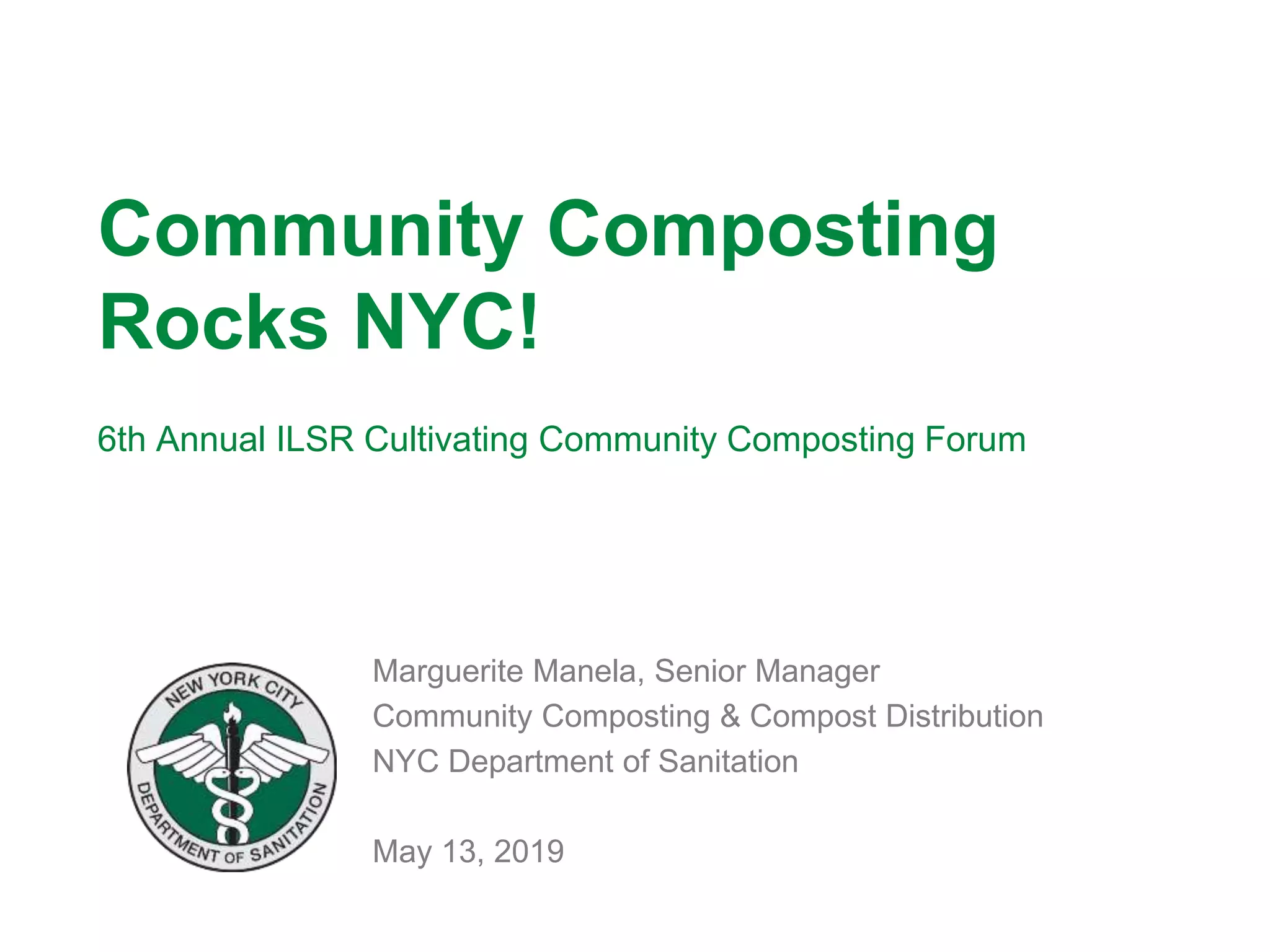 Community Composting
Rocks NYC!
6th Annual ILSR Cultivating Community Composting Forum
Marguerite Manela, Senior Manager
Community Composting & Compost Distribution
NYC Department of Sanitation
May 13, 2019