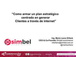 Ing. María Laura Orfanó
CEO & Co-Founder Simbel ecommerce
mlorfano@simbel.com.ar
@mariluorfano
“Como armar un plan estratégico
centrado en generar
Clientes a través de internet”
 