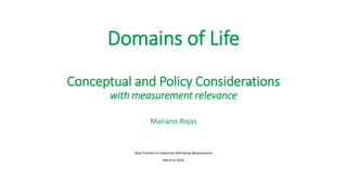 Domains of Life
Conceptual and Policy Considerations
with measurement relevance
Mariano Rojas
New Frontiers in Subjective Well-being Measurement
March 4, 2024
 