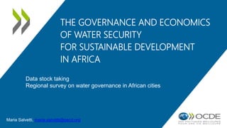 THE GOVERNANCE AND ECONOMICS
OF WATER SECURITY
FOR SUSTAINABLE DEVELOPMENT
IN AFRICA
Maria Salvetti, maria.salvetti@oecd.org
Data stock taking
Regional survey on water governance in African cities
 